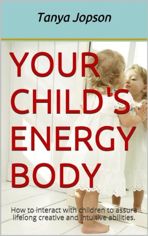 [c8576] *R.e.a.d# Your Child's Energy Body: How to interact with children to assure lifelong creative and intuitive abilities. - Tanya Jopson ^ePub#