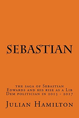 [a4d08] !R.e.a.d@ Sebastian: The Saga of Sebastian Edwards and his rise as a Lib Dem politician in 2015 -2017 - Julian Hamilton ^P.D.F!