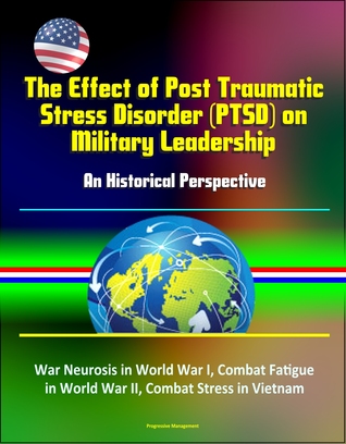 49c86] *D.o.w.n.l.o.a.d* The Effect of Post Traumatic Stress Disorder (PTSD) on Military Leadership: An Historical Perspective - War Neurosis in World War I, Combat Fatigue in World War II, Combat Stress in Vietnam - Progressive Management #P.D.F~