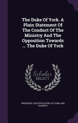 [4a760] ^Full% *Download# The Duke of York. a Plain Statement of the Conduct of the Ministry and the Opposition Towards  the Duke of York - Frederick Augustus (Duke of York and Alb ~PDF*