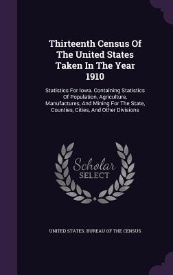 [32e6b] ~Read* Thirteenth Census of the United States Taken in the Year 1910: Statistics for Iowa. Containing Statistics of Population, Agriculture, Manufactures, and Mining for the State, Counties, Cities, and Other Divisions - United States Bureau of the Census !e.P.u.b*