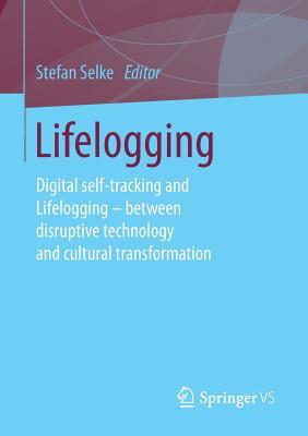 1029e] ^D.o.w.n.l.o.a.d* Lifelogging: Digital Self-Tracking and Lifelogging - Between Disruptive Technology and Cultural Transformation - Stefan Selke *e.P.u.b^