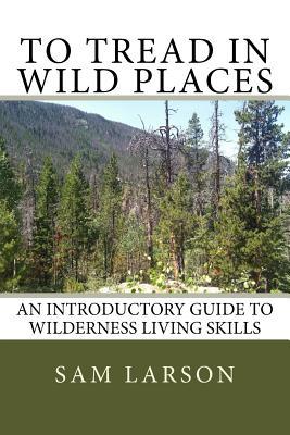 [f5488] ~R.e.a.d@ To Tread in Wild Places: An Introductory Guide to Wilderness Living Skills - Sam Larson ~PDF@