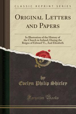 [d1560] %F.u.l.l.~ ^D.o.w.n.l.o.a.d^ Original Letters and Papers: In Illustration of the History of the Church in Ireland; During the Reigns of Edward VI., and Elizabeth (Classic Reprint) - Evelyn Philip Shirley !P.D.F#