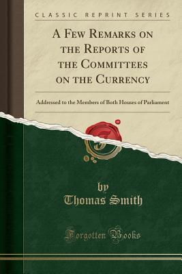 [e3b5e] !Full! %Download# A Few Remarks on the Reports of the Committees on the Currency: Addressed to the Members of Both Houses of Parliament (Classic Reprint) - Thomas Smith %ePub#