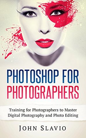 fa65a] !D.o.w.n.l.o.a.d~ Photoshop for Photographers: Training for Beginner Photographers to Master Digital Photography and Photo Editing and Make Professional Looking Photos in  Photoshop Lightroom and Graphic Design) - John Slavio ^P.D.F@