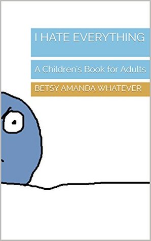 [5b680] !Full# ^Download# I Hate Everything: A Children's Book for Adults - Betsy Amanda Whatever *P.D.F*