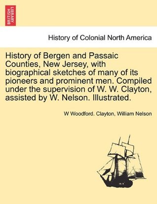 [205b0] !R.e.a.d% History of Bergen and Passaic Counties, New Jersey, with Biographical Sketches of Many of Its Pioneers and Prominent Men. Compiled Under the Supervision of W. W. Clayton, Assisted by W. Nelson. Illustrated. - W. Woodford Clayton ~e.P.u.b#