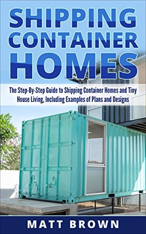 [a18e2] @Full% %Download^ Shipping Container Homes: The Step-By-Step Guide to Shipping Container Homes and Tiny house living, Including Examples of Plans and Designs - Matt Brown !ePub^