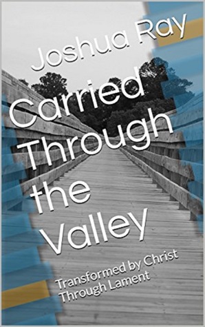 [08bbd] *R.e.a.d! %O.n.l.i.n.e% Carried Through the Valley: Transformed by Christ Through Lament - Joshua Ray !PDF!