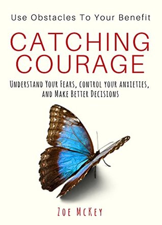 [1aafb] *Read! Catching Courage: Understand Your Fears, Control Your Anxieties and Make Better Decisions - Use Obstacles To Your Benefit - Zoe McKey ~PDF#