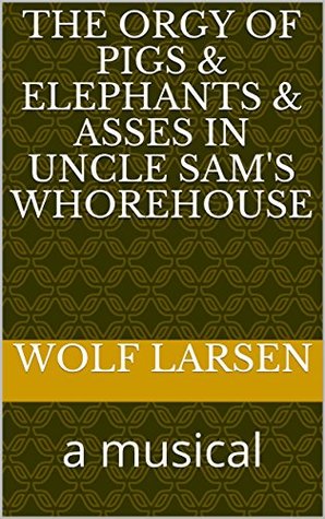 [f15d4] @F.u.l.l.# %D.o.w.n.l.o.a.d% The Orgy of Pigs & Elephants & Asses in Uncle Sam's Whorehouse: a musical - Wolf Larsen #ePub^