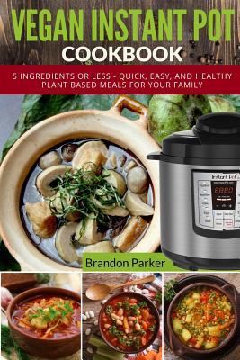 [1dd5d] ~R.e.a.d@ Vegan Instant Pot Cookbook: 5 Ingredients or Less - Quick, Easy, and Healthy Plant Based Meals for Your Family - Brandon Parker !P.D.F!