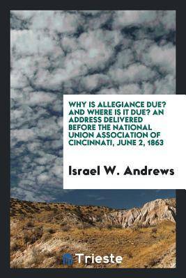 [a8830] @R.e.a.d% Why Is Allegiance Due? and Where Is It Due? an Address Delivered Before the National Union Association of Cincinnati, June 2, 1863 - Israel W Andrews ^P.D.F^