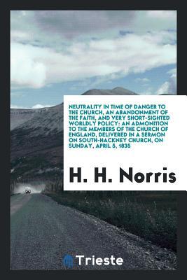 [af132] ^R.e.a.d^ Neutrality in Time of Danger to the Church, an Abandonment of the Faith, and Very Short-Sighted Worldly Policy: An Admonition to the Members of the Church of England, Delivered in a Sermon on South-Hackney Church, on Sunday, April 5, 1835 - Henry Handley Norris ^P.D.F^