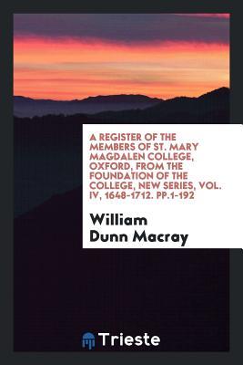 [4f266] ~Read% %Online~ A Register of the Members of St. Mary Magdalen College, Oxford, from the Foundation of the College, New Series, Vol. IV, 1648-1712. Pp.1-192 - William Dunn Macray #PDF!