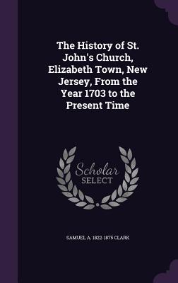 [853ee] @R.e.a.d^ The History of St. John's Church, Elizabeth Town, New Jersey, from the Year 1703 to the Present Time - Samuel a 1822-1875 Clark ^P.D.F*