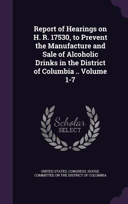 [6f639] !Download! Report of Hearings on H. R. 17530, to Prevent the Manufacture and Sale of Alcoholic Drinks in the District of Columbia .. Volume 1-7 - U.S. House of Representatives !ePub!