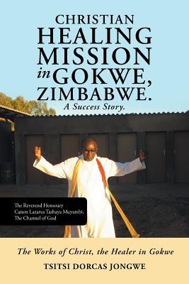 [06a8a] !F.u.l.l.^ *D.o.w.n.l.o.a.d~ Christian Healing Mission in Gokwe, Zimbabwe. a Success Story.: The Works of Christ, the Healer in Gokwe - Tsitsi Dorcas Jongwe %P.D.F!