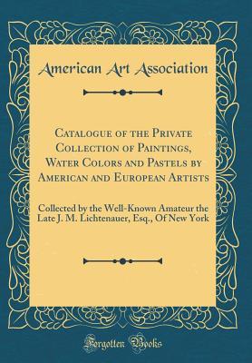 [08531] ~Read@ @Online# Catalogue of the Private Collection of Paintings, Water Colors and Pastels by American and European Artists: Collected by the Well-Known Amateur the Late J. M. Lichtenauer, Esq., of New York (Classic Reprint) - American Art Association #e.P.u.b^