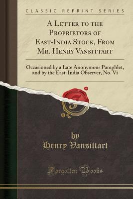 70490] ^D.o.w.n.l.o.a.d# A Letter to the Proprietors of East-India Stock, from Mr. Henry Vansittart: Occasioned by a Late Anonymous Pamphlet, and by the East-India Observer, No. VI (Classic Reprint) - Henry Vansittart %PDF~