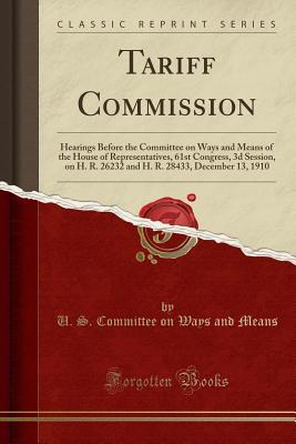 [058e5] *Read@ Tariff Commission: Hearings Before the Committee on Ways and Means of the House of Representatives, 61st Congress, 3D Session, on H. R. 26232 and H. R. 28433, December 13, 1910 (Classic Reprint) - U.S. Committee on Ways and Means !P.D.F!