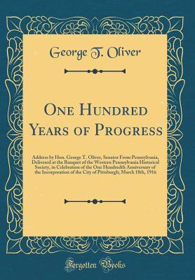 [17325] !Read@ *Online# One Hundred Years of Progress: Address by Hon. George T. Oliver, Senator from Pennsylvania, Delivered at the Banquet of the Western Pennsylvania Historical Society, in Celebration of the One Hundredth Anniversary of the Incorporation of the City of Pittsb - George T Oliver !e.P.u.b*