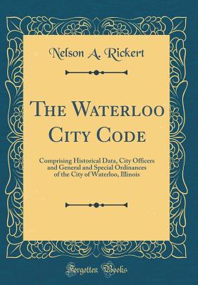 [7708c] @Read* The Waterloo City Code: Comprising Historical Data, City Officers and General and Special Ordinances of the City of Waterloo, Illinois (Classic Reprint) - Nelson a Rickert %ePub*