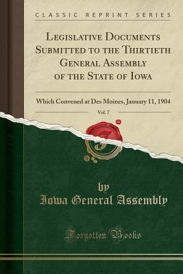 [e337f] #Read@ Legislative Documents Submitted to the Thirtieth General Assembly of the State of Iowa, Vol. 7: Which Convened at Des Moines, January 11, 1904 (Classic Reprint) - Iowa General Assembly ^e.P.u.b*