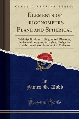 [1d45d] #R.e.a.d~ Elements of Trigonometry, Plane and Spherical: With Applications to Heights and Distances, the Areas of Polygons, Surveying, Navigation, and the Solution of Astronomical Problems (Classic Reprint) - James B. Dodd ~e.P.u.b%