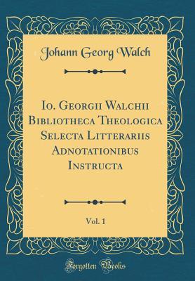 [0bfdc] #Read^ Io. Georgii Walchii Bibliotheca Theologica Selecta Litterariis Adnotationibus Instructa, Vol. 1 (Classic Reprint) - Johann Georg Walch *P.D.F!