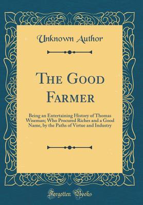 39aa3] %D.o.w.n.l.o.a.d~ The Good Farmer: Being an Entertaining History of Thomas Wiseman; Who Procured Riches and a Good Name, by the Paths of Virtue and Industry (Classic Reprint) - Unknown ^P.D.F@