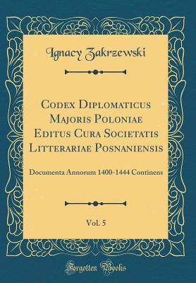 [d13fc] #R.e.a.d! Codex Diplomaticus Majoris Poloniae Editus Cura Societatis Litterariae Posnaniensis, Vol. 5: Documenta Annorum 1400-1444 Continens (Classic Reprint) - Ignacy Zakrzewski @e.P.u.b^