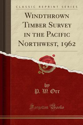 [16d63] %F.u.l.l.# *D.o.w.n.l.o.a.d^ Windthrown Timber Survey in the Pacific Northwest, 1962 (Classic Reprint) - P W Orr ~P.D.F!