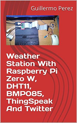 [e1652] !R.e.a.d* Weather Station With Raspberry Pi Zero W, DHT11, BMP085, ThingSpeak And Twitter - Guillermo Perez ~P.D.F%