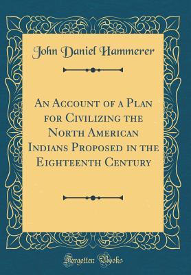 [22c52] !Full@ %Download* An Account of a Plan for Civilizing the North American Indians Proposed in the Eighteenth Century (Classic Reprint) - John Daniel Hammerer *ePub@