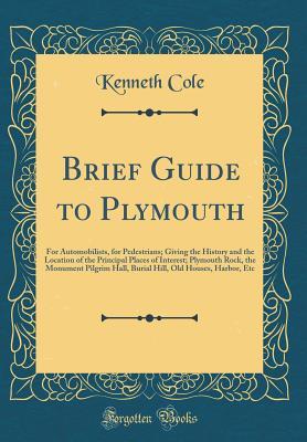 [2f3eb] !R.e.a.d^ Brief Guide to Plymouth: For Automobilists, for Pedestrians; Giving the History and the Location of the Principal Places of Interest; Plymouth Rock, the Monument Pilgrim Hall, Burial Hill, Old Houses, Harbor, Etc (Classic Reprint) - Kenneth Cole *e.P.u.b*