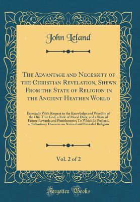 [51962] %R.e.a.d^ @O.n.l.i.n.e@ The Advantage and Necessity of the Christian Revelation, Shewn from the State of Religion in the Ancient Heathen World, Vol. 2 of 2: Especially with Respect to the Knowledge and Worship of the One True God, a Rule of Moral Duty, and a State of Future Rewa - John Leland #PDF%