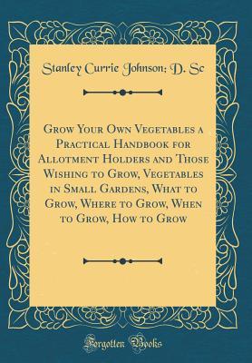 [08504] %R.e.a.d@ !O.n.l.i.n.e~ Grow Your Own Vegetables a Practical Handbook for Allotment Holders and Those Wishing to Grow, Vegetables in Small Gardens, What to Grow, Where to Grow, When to Grow, How to Grow (Classic Reprint) - Stanley Currie Johnson ^PDF^