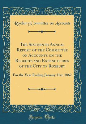 4a85b] *D.o.w.n.l.o.a.d* The Sixteenth Annual Report of the Committee on Accounts on the Receipts and Expenditures of the City of Roxbury: For the Year Ending January 31st, 1862 (Classic Reprint) - Roxbury Committee on Accounts %e.P.u.b~