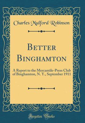 [d27d7] !Download% Better Binghamton: A Report to the Mercantile-Press Club of Binghamton, N. Y., September 1911 (Classic Reprint) - Charles Mulford Robinson ^e.P.u.b@