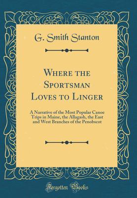 [eb42b] %Full! #Download% Where the Sportsman Loves to Linger: A Narrative of the Most Popular Canoe Trips in Maine, the Allagash, the East and West Branches of the Penobscot (Classic Reprint) - G. Smith Stanton ^e.P.u.b~