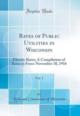 [83f2c] @Download! Rates of Public Utilities in Wisconsin, Vol. 1: Electric Rates; A Compilation of Rates in Force November 10, 1916 (Classic Reprint) - Railroad Commission Of Wisconsin !ePub*