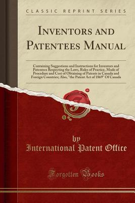 [b8b4f] ^R.e.a.d@ Inventors and Patentees Manual: Containing Suggestions and Instructions for Inventors and Patentees Respecting the Laws, Rules of Practice, Mode of Procedure and Cost of Obtaining of Patents in Canada and Foreign Countries; Also, the Patent Act of 1869 - International Patent Office !PDF@