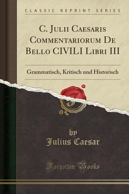 [385aa] #Read# C. Julii Caesaris Commentariorum de Bello Civili Libri III: Grammatisch, Kritisch Und Historisch (Classic Reprint) - Gaius Julius Caesar #ePub~