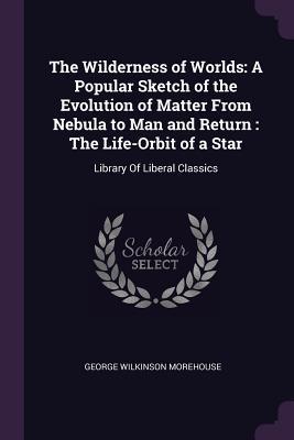 [abbe6] #Download% The Wilderness of Worlds: A Popular Sketch of the Evolution of Matter from Nebula to Man and Return: The Life-Orbit of a Star: Library of Liberal Classics - George Wilkinson Morehouse !e.P.u.b^