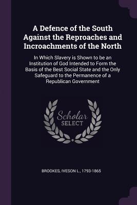 e4ac7] @D.o.w.n.l.o.a.d~ A Defence of the South Against the Reproaches and Incroachments of the North: In Which Slavery Is Shown to Be an Institution of God Intended to Form the Basis of the Best Social State and the Only Safeguard to the Permanence of a Republican Government - Iveson L Brookes *ePub%