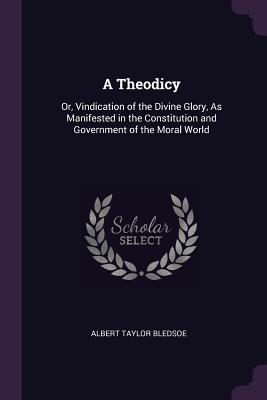 [a8c39] @Download^ A Theodicy: Or, Vindication of the Divine Glory, as Manifested in the Constitution and Government of the Moral World - Albert Taylor Bledsoe #ePub%