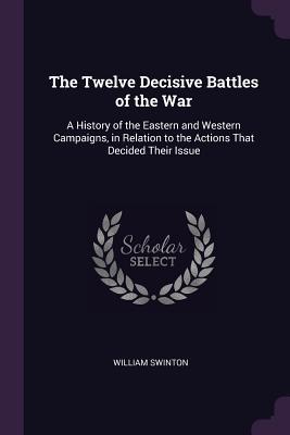 [b554b] !Download^ The Twelve Decisive Battles of the War: A History of the Eastern and Western Campaigns, in Relation to the Actions That Decided Their Issue - William Swinton ~e.P.u.b^