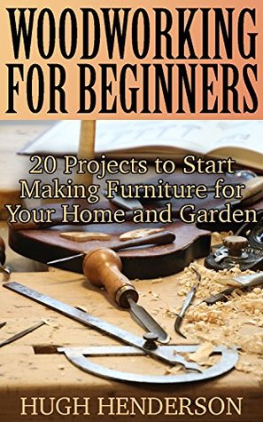 [84b0d] !Read^ %Online@ Woodworking for Beginners: 20 Projects to Start Making Furniture for Your Home and Garden: (Woodworking Plans, Woodworking Projects) - Hugh Henderson #ePub!